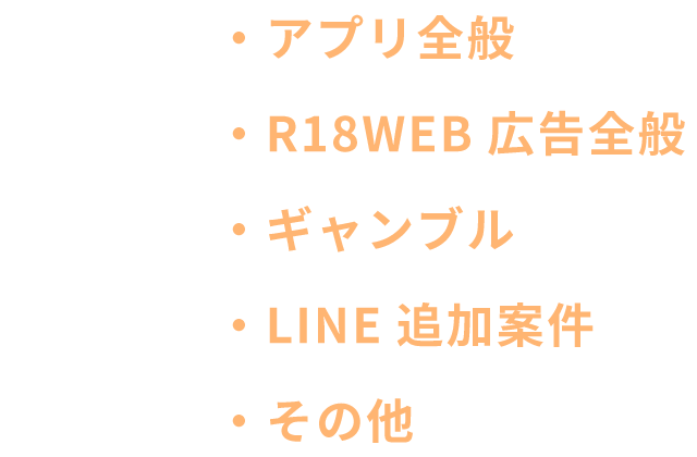 広告案件ジャンル：アプリ全般、R18WEB広告全般、ギャンブル、LINE追加案件、その他